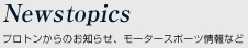 Newsopics プロトンからのお知らせ、モータースポーツ情報など